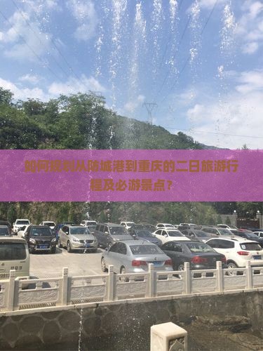 如何规划从防城港到重庆的二日旅游行程及必游景点？