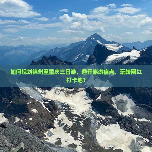 如何规划锦州至重庆三日游，避开旅游痛点，玩转网红打卡地？