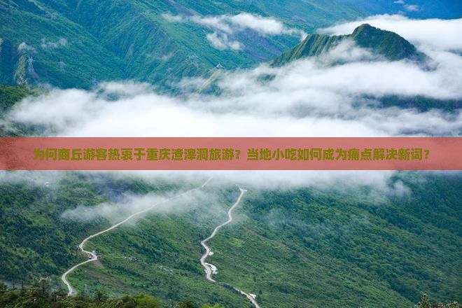 为何商丘游客热衷于重庆渣滓洞旅游？当地小吃如何成为痛点解决新词？