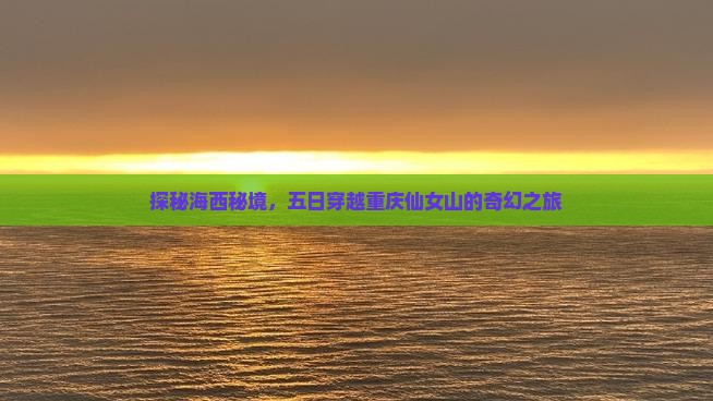 探秘海西秘境，五日穿越重庆仙女山的奇幻之旅