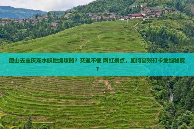 唐山去重庆龙水峡地缝攻略？交通不便+网红景点，如何高效打卡地缝秘境？
