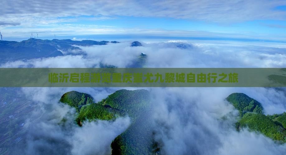 临沂启程游览重庆蚩尤九黎城自由行之旅