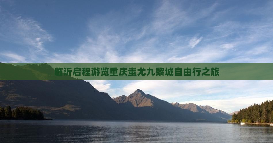 临沂启程游览重庆蚩尤九黎城自由行之旅