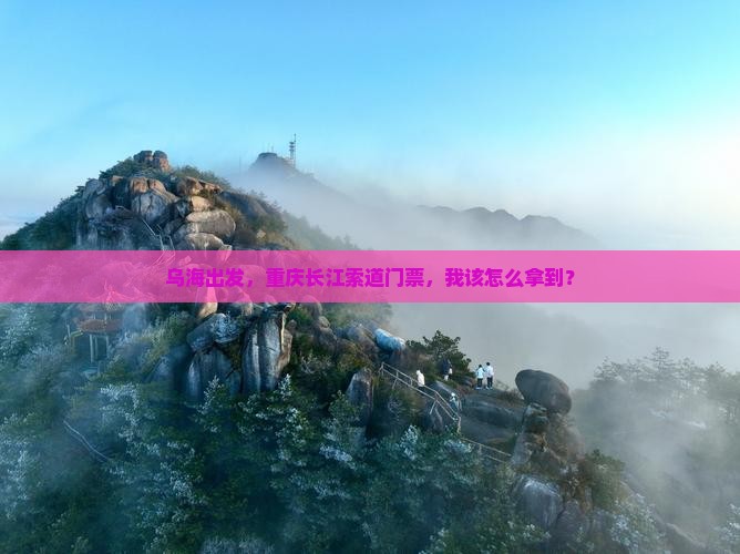 乌海出发，重庆长江索道门票，我该怎么拿到？