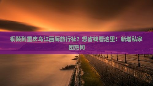 铜陵到重庆乌江画廊旅行社？想省钱看这里！新增私家团热词