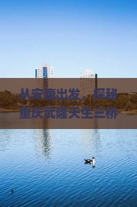 从安康出发，探秘重庆武隆天生三桥的奇幻之旅，这趟 solo 行会有多精彩？