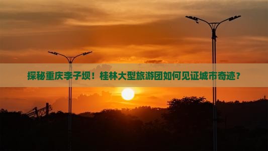 探秘重庆李子坝！桂林大型旅游团如何见证城市奇迹？