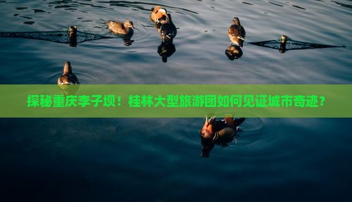 探秘重庆李子坝！桂林大型旅游团如何见证城市奇迹？