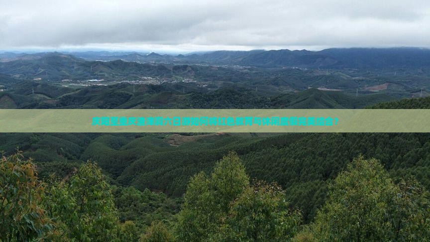 庆阳至重庆渣滓洞六日游如何将红色教育与休闲度假完美结合？