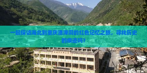 一起探访海北到重庆渣滓洞的红色记忆之旅，寻找历史的痕迹吗？