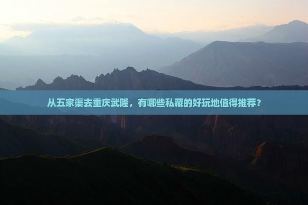 从五家渠去重庆武隆，有哪些私藏的好玩地值得推荐？