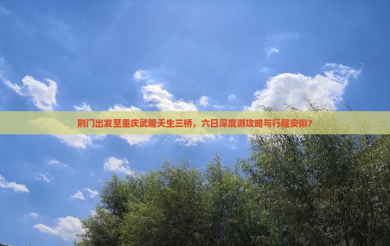 荆门出发至重庆武隆天生三桥，六日深度游攻略与行程安排？