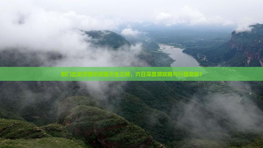 荆门出发至重庆武隆天生三桥，六日深度游攻略与行程安排？