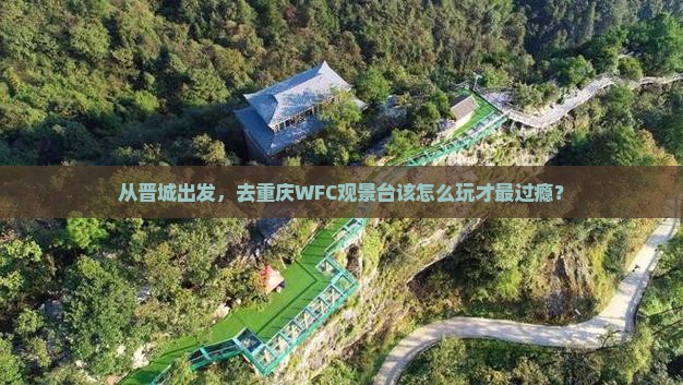 从晋城出发，去重庆WFC观景台该怎么玩才最过瘾？