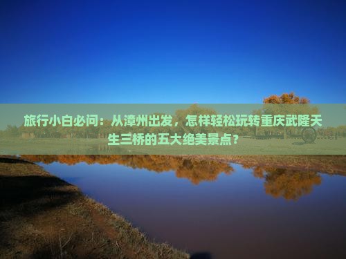 旅行小白必问：从漳州出发，怎样轻松玩转重庆武隆天生三桥的五大绝美景点？