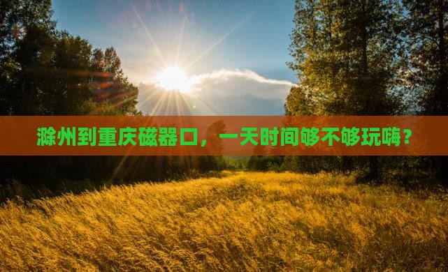 滁州到重庆磁器口，一天时间够不够玩嗨？