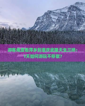 游客角度看萍乡到重庆武隆天生三桥：1天如何游玩不停歇？
