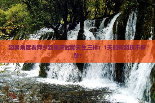 游客角度看萍乡到重庆武隆天生三桥：1天如何游玩不停歇？