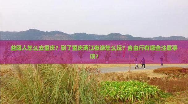 益阳人怎么去重庆？到了重庆两江夜游怎么玩？自由行有哪些注意事项？