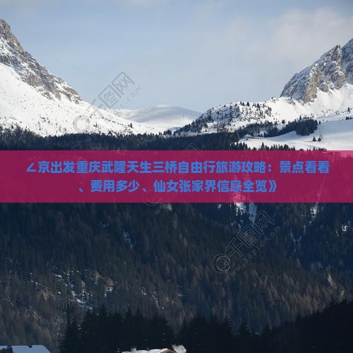 ∠京出发重庆武隆天生三桥自由行旅游攻略：景点看看、费用多少、仙女张家界信息全览》