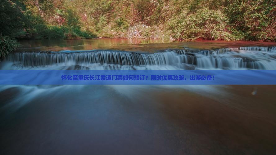 怀化至重庆长江索道门票如何预订？限时优惠攻略，出游必备！