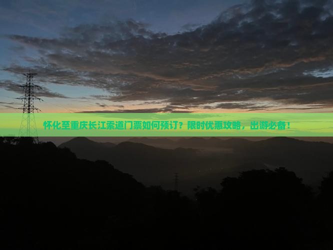 怀化至重庆长江索道门票如何预订？限时优惠攻略，出游必备！
