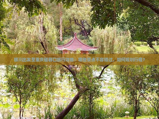 银川出发至重庆磁器口旅行攻略：哪些景点不容错过，如何规划行程？