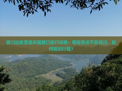 银川出发至重庆磁器口旅行攻略：哪些景点不容错过，如何规划行程？