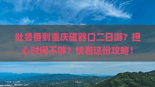 吐鲁番到重庆磁器口二日游？担心时间不够？快看这份攻略！