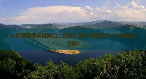 吐鲁番到重庆磁器口二日游？担心时间不够？快看这份攻略！