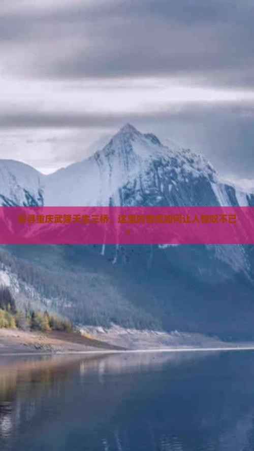 探寻重庆武隆天生三桥，这里的奇观如何让人惊叹不已？
