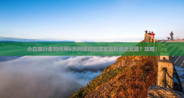 小白旅行者如何用6天时间轻松游宜昌到重庆武隆？攻略！