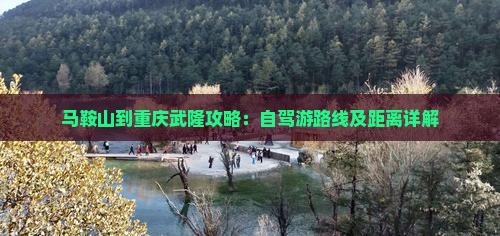 马鞍山到重庆武隆攻略：自驾游路线及距离详解