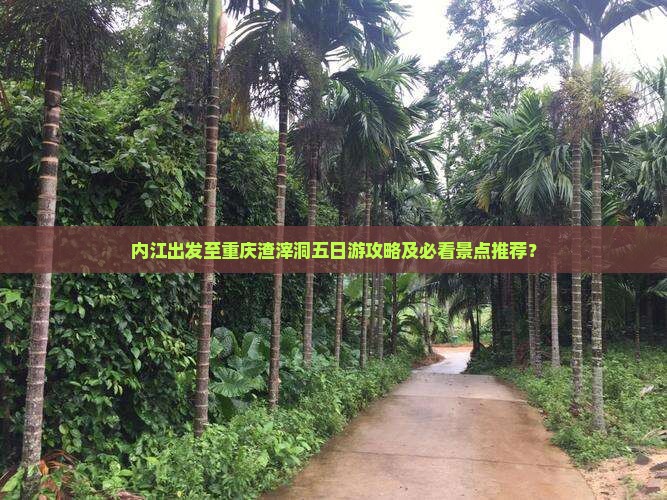 内江出发至重庆渣滓洞五日游攻略及必看景点推荐？