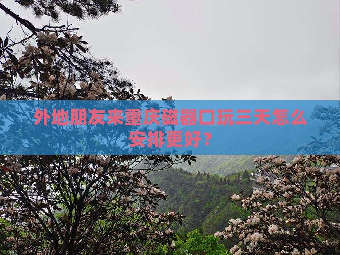外地朋友来重庆磁器口玩三天怎么安排更好？
