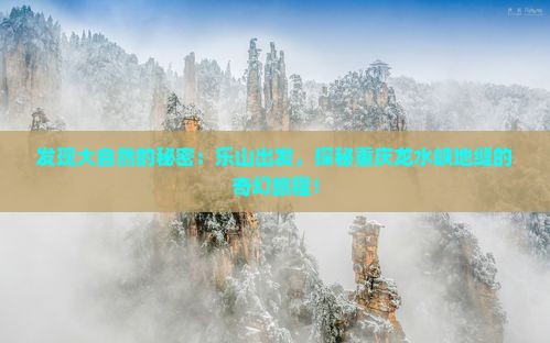 发现大自然的秘密：乐山出发，探秘重庆龙水峡地缝的奇幻旅程！