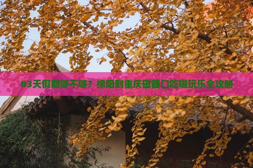 #3天假期够不够？绵阳到重庆磁器口吃喝玩乐全攻略