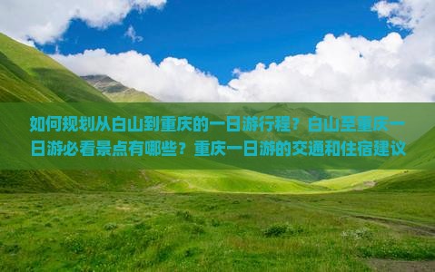 如何规划从白山到重庆的一日游行程？白山至重庆一日游必看景点有哪些？重庆一日游的交通和住宿建议是什么？