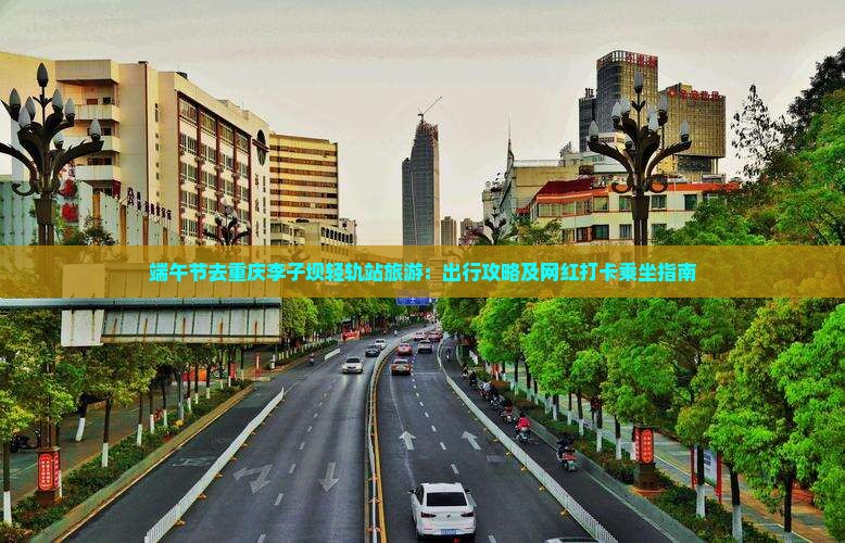 端午节去重庆李子坝轻轨站旅游：出行攻略及网红打卡乘坐指南