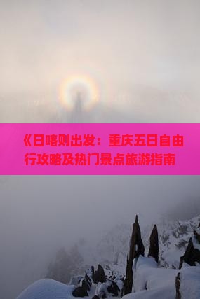 《日喀则出发：重庆五日自由行攻略及热门景点旅游指南》
