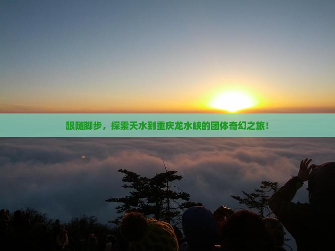 跟随脚步，探索天水到重庆龙水峡的团体奇幻之旅！