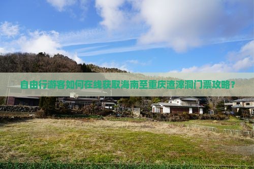 自由行游客如何在线获取海南至重庆渣滓洞门票攻略？