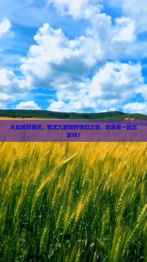 从盐城到重庆，蚩尤九黎城的奇幻之旅，你愿意一起出发吗？
