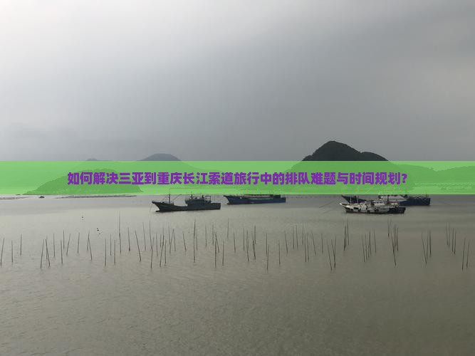 如何解决三亚到重庆长江索道旅行中的排队难题与时间规划？