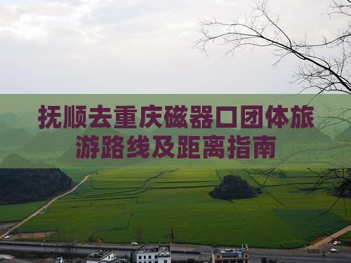 抚顺去重庆磁器口团体旅游路线及距离指南