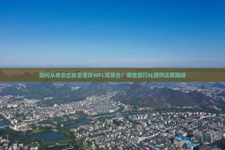 如何从泰安出发至重庆WFC观景台？哪些旅行社提供这条路峡