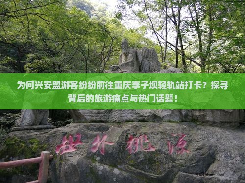 为何兴安盟游客纷纷前往重庆李子坝轻轨站打卡？探寻背后的旅游痛点与热门话题！