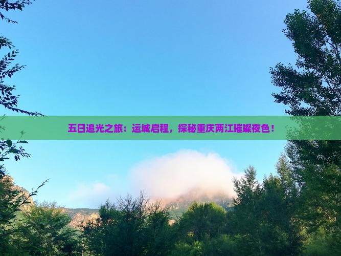 五日追光之旅：运城启程，探秘重庆两江璀璨夜色！