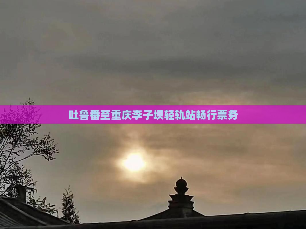吐鲁番至重庆李子坝轻轨站畅行票务