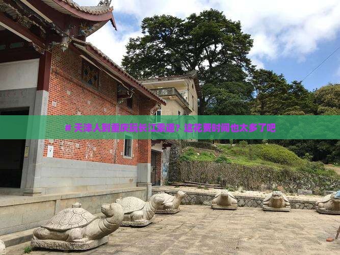 # 天津人到重庆玩长江索道？这花费时间也太多了吧